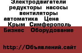 Электродвигатели, редукторы, насосы, вентиляторы, автоматика › Цена ­ 123 - Крым, Симферополь Бизнес » Оборудование   